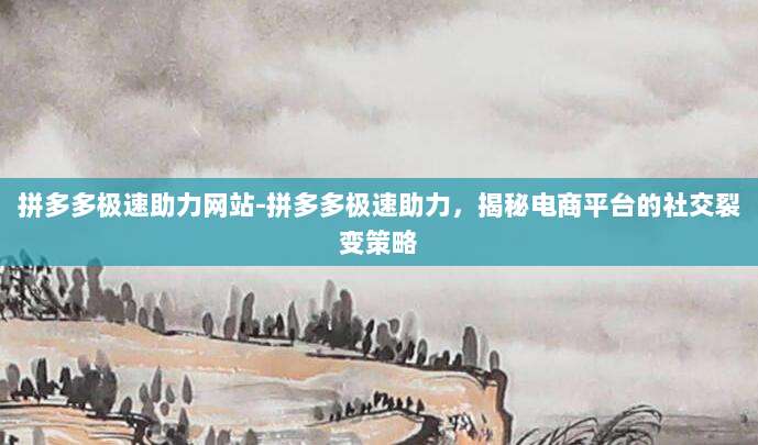 拼多多极速助力网站-拼多多极速助力，揭秘电商平台的社交裂变策略