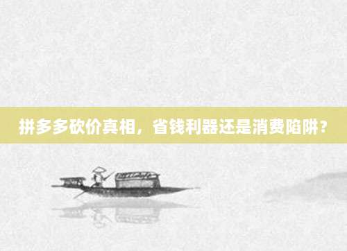 拼多多砍价真相，省钱利器还是消费陷阱？