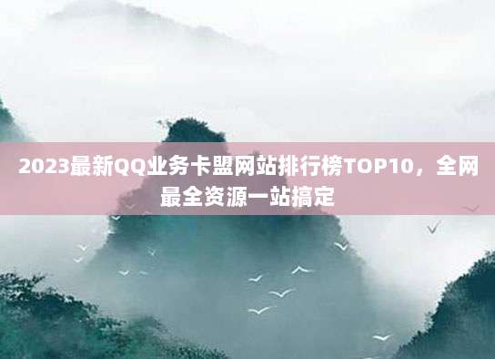 2023最新QQ业务卡盟网站排行榜TOP10，全网最全资源一站搞定