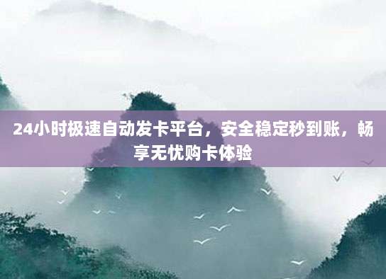 24小时极速自动发卡平台，安全稳定秒到账，畅享无忧购卡体验