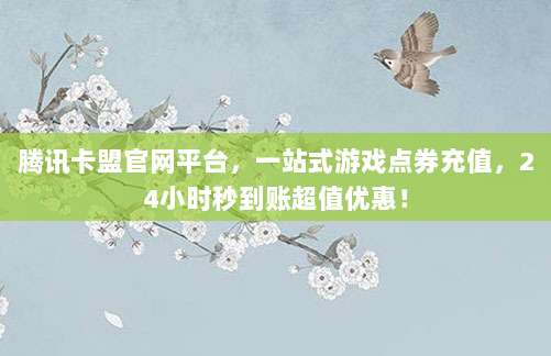 腾讯卡盟官网平台，一站式游戏点券充值，24小时秒到账超值优惠！