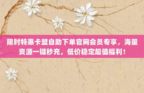 限时特惠卡盟自助下单官网会员专享，海量资源一键秒充，低价稳定超值福利！