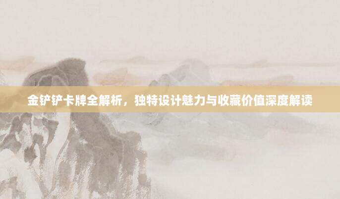 金铲铲卡牌全解析，独特设计魅力与收藏价值深度解读