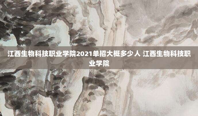江西生物科技职业学院2021单招大概多少人 江西生物科技职业学院
