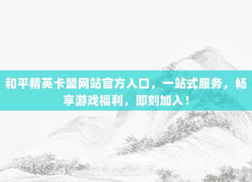 和平精英卡盟网站官方入口，一站式服务，畅享游戏福利，即刻加入！