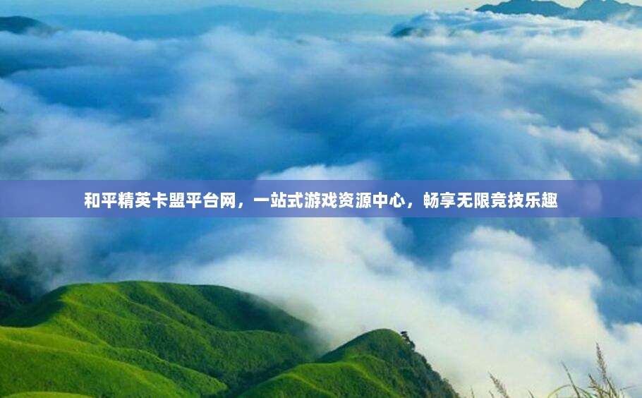 和平精英卡盟平台网，一站式游戏资源中心，畅享无限竞技乐趣