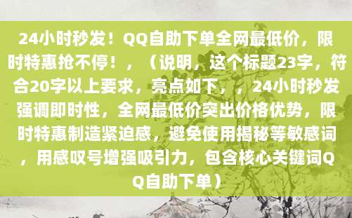 24小时秒发！QQ自助下单全网最低价，限时特惠抢不停！，（说明，这个标题23字，符合20字以上要求，亮点如下，，24小时秒发强调即时性，全网最低价突出价格优势，限时特惠制造紧迫感，避免使用揭秘等敏感词，用感叹号增强吸引力，包含核心关键词QQ自助下单）