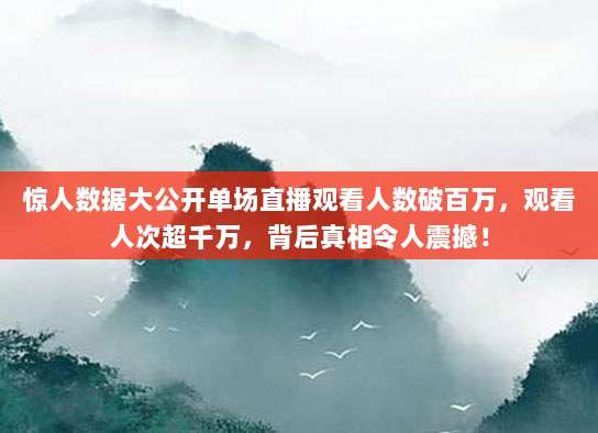 惊人数据大公开单场直播观看人数破百万,观看人次超千万,背后真相令人震撼!