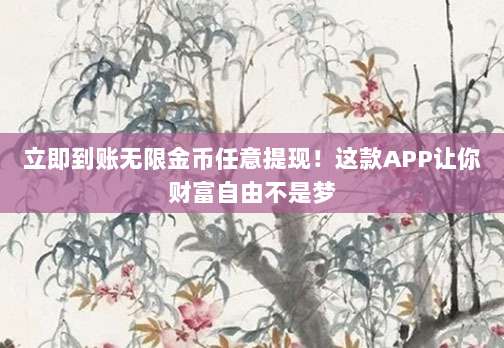 立即到账无限金币任意提现！这款APP让你财富自由不是梦