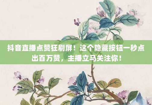 抖音直播点赞狂刷屏！这个隐藏按钮一秒点出百万赞，主播立马关注你！