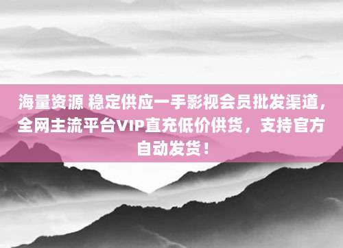 海量资源 稳定供应一手影视会员批发渠道，全网主流平台VIP直充低价供货，支持官方自动发货！