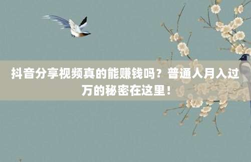 抖音分享视频真的能赚钱吗?普通人月入过万的秘密在这里!