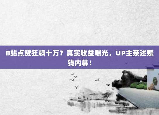 B站点赞狂飙十万？真实收益曝光，UP主亲述赚钱内幕！