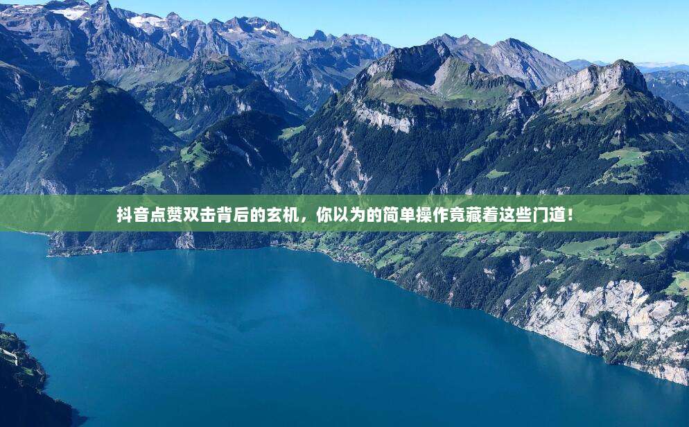 抖音点赞双击背后的玄机，你以为的简单操作竟藏着这些门道！