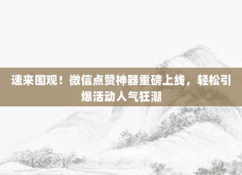 速来围观！微信点赞神器重磅上线，轻松引爆活动人气狂潮
