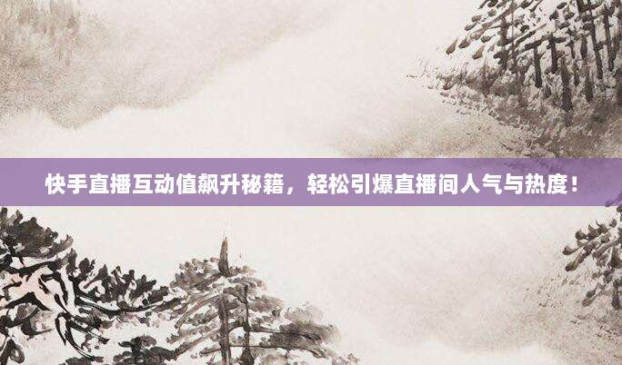 快手直播互动值飙升秘籍，轻松引爆直播间人气与热度！