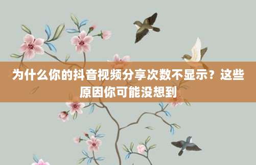 为什么你的抖音视频分享次数不显示?这些原因你可能没想到