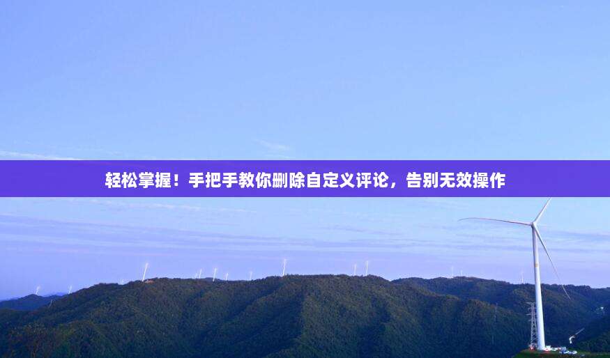 轻松掌握！手把手教你删除自定义评论，告别无效操作