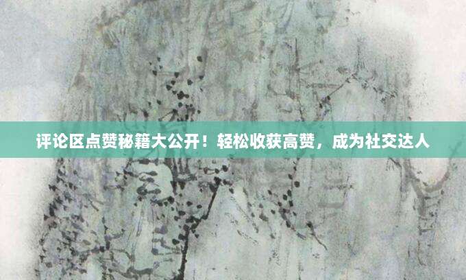 评论区点赞秘籍大公开!轻松收获高赞,成为社交达人