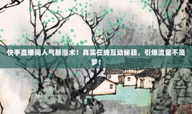 快手直播间人气暴涨术！真实在线互动秘籍，引爆流量不是梦！