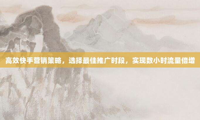 高效快手营销策略，选择最佳推广时段，实现数小时流量倍增