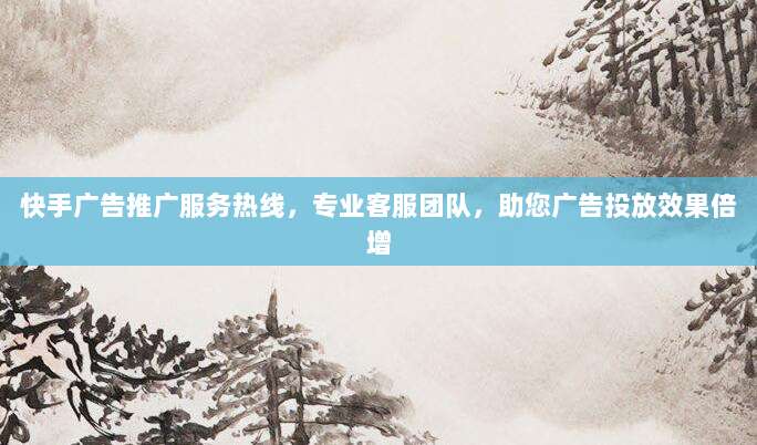 快手广告推广服务热线，专业客服团队，助您广告投放效果倍增