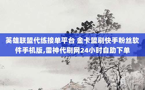英雄联盟代练接单平台 金卡盟刷快手粉丝软件手机版,雷神代刷网24小时自助下单