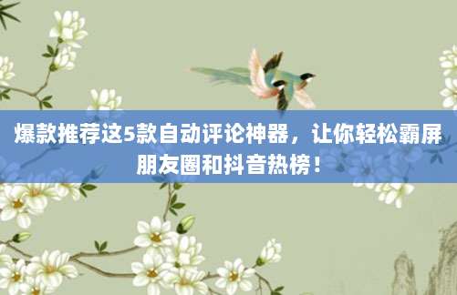 爆款推荐这5款自动评论神器，让你轻松霸屏朋友圈和抖音热榜！