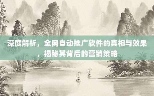 深度解析，全网自动推广软件的真相与效果，揭秘其背后的营销策略