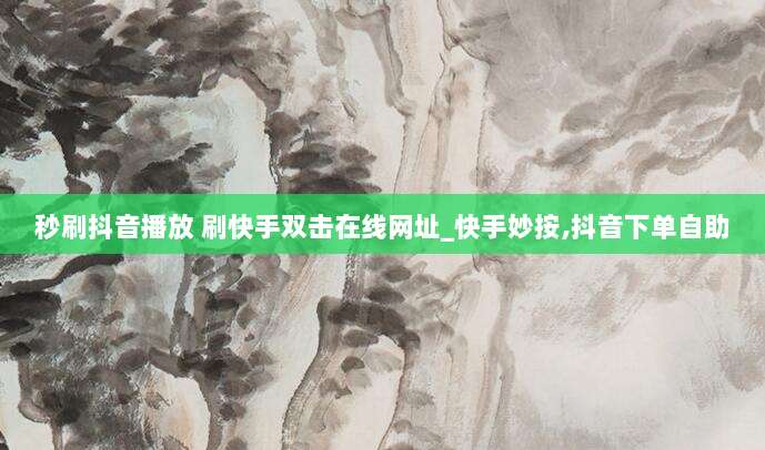 秒刷抖音播放 刷快手双击在线网址_快手妙按,抖音下单自助