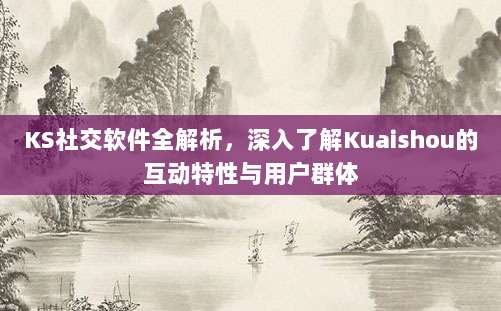 KS社交软件全解析，深入了解Kuaishou的互动特性与用户群体