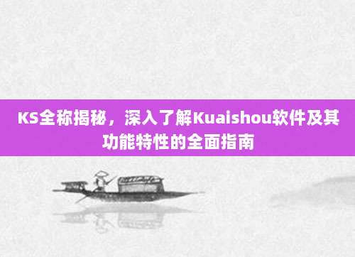 KS全称揭秘，深入了解Kuaishou软件及其功能特性的全面指南