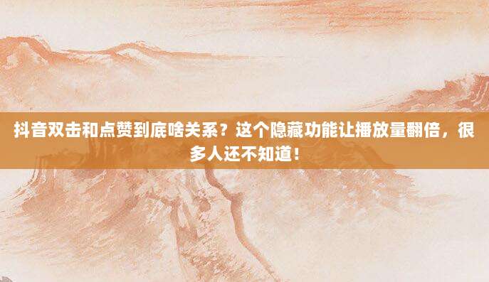 抖音双击和点赞到底啥关系？这个隐藏功能让播放量翻倍，很多人还不知道！