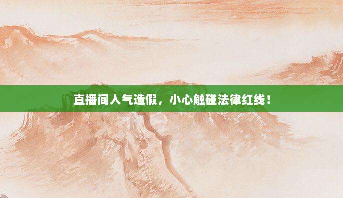 直播间人气造假，小心触碰法律红线！