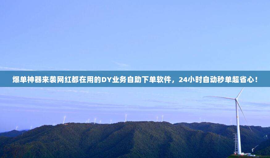 爆单神器来袭网红都在用的DY业务自助下单软件,24小时自动秒单超省心!