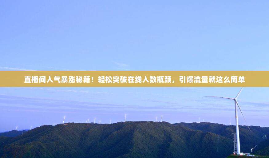 直播间人气暴涨秘籍！轻松突破在线人数瓶颈，引爆流量就这么简单