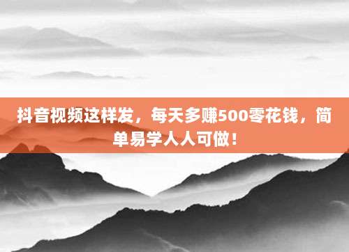 抖音视频这样发，每天多赚500零花钱，简单易学人人可做！