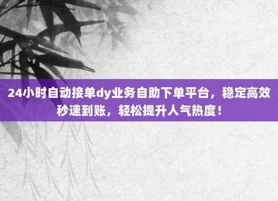 24小时自动接单dy业务自助下单平台,稳定高效秒速到账,轻松提升人气热度!