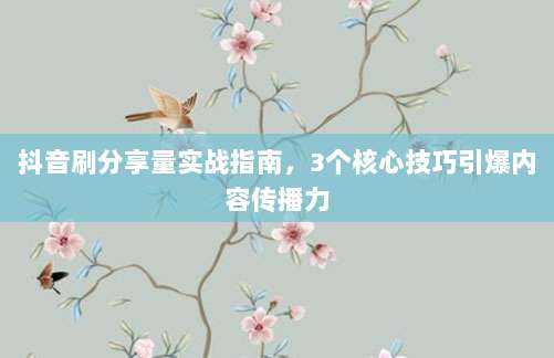 抖音刷分享量实战指南，3个核心技巧引爆内容传播力