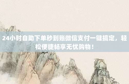 24小时自助下单秒到账微信支付一键搞定，轻松便捷畅享无忧购物！