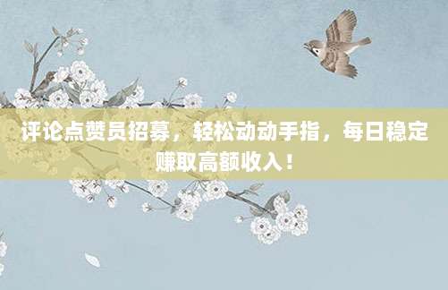 评论点赞员招募，轻松动动手指，每日稳定赚取高额收入！