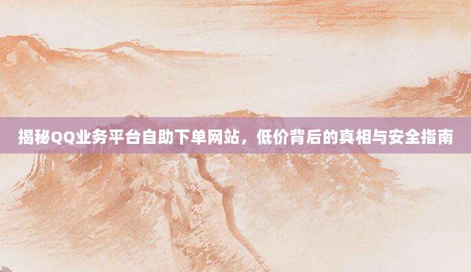 揭秘QQ业务平台自助下单网站,低价背后的真相与安全指南