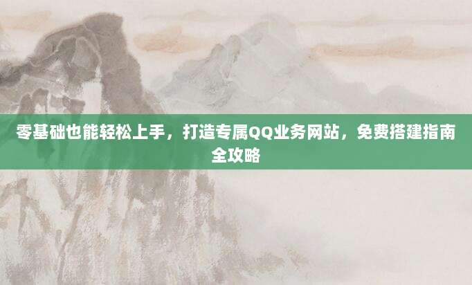 零基础也能轻松上手，打造专属QQ业务网站，免费搭建指南全攻略