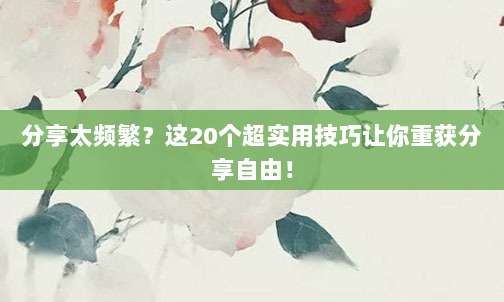 分享太频繁？这20个超实用技巧让你重获分享自由！
