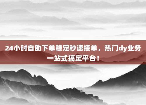 24小时自助下单稳定秒速接单，热门dy业务一站式搞定平台！