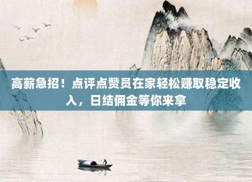 高薪急招！点评点赞员在家轻松赚取稳定收入，日结佣金等你来拿