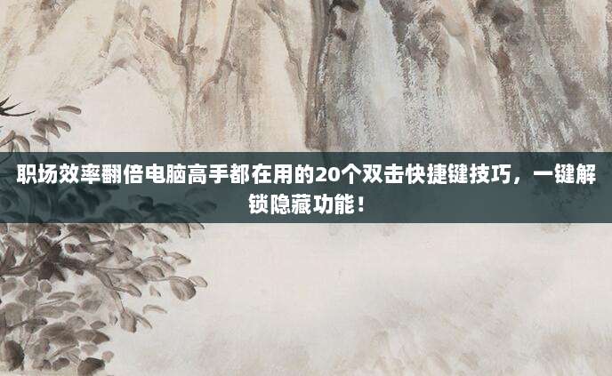 职场效率翻倍电脑高手都在用的20个双击快捷键技巧,一键解锁隐藏功能!