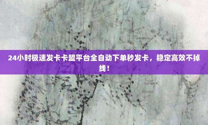 24小时极速发卡卡盟平台全自动下单秒发卡，稳定高效不掉线！