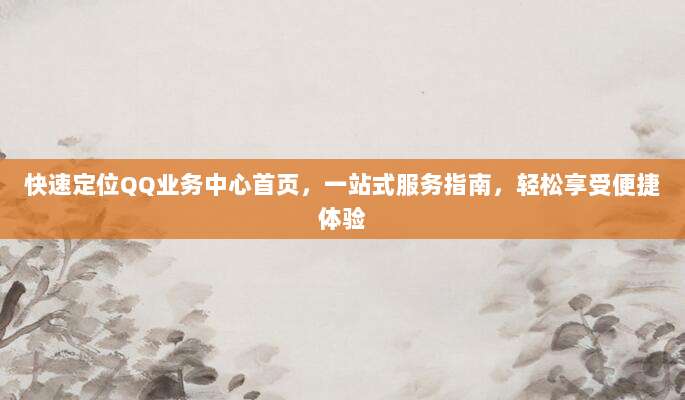 快速定位QQ业务中心首页，一站式服务指南，轻松享受便捷体验