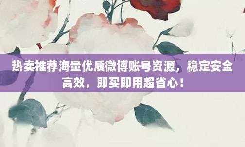 热卖推荐海量优质微博账号资源，稳定安全高效，即买即用超省心！